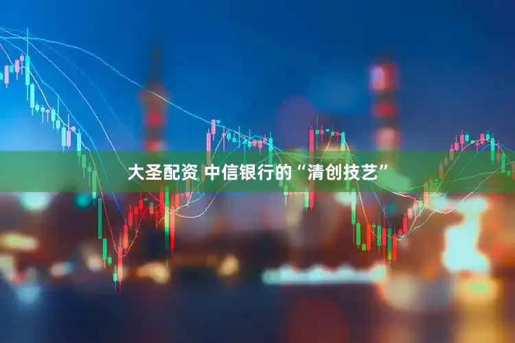 大圣配资 中信银行的“清创技艺”