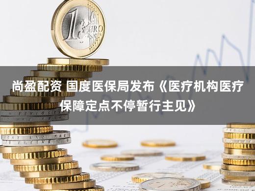 尚盈配资 国度医保局发布《医疗机构医疗保障定点不停暂行主见》