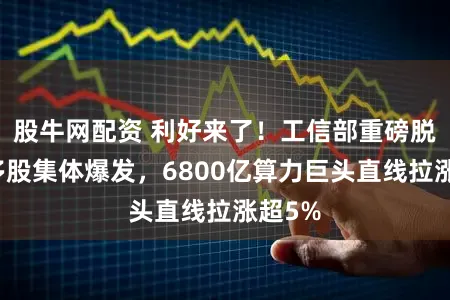 股牛网配资 利好来了！工信部重磅脱手，多股集体爆发，6800亿算力巨头直线拉涨超5%