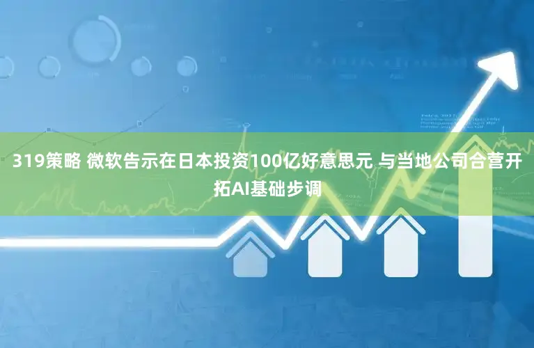 319策略 微软告示在日本投资100亿好意思元 与当地公司合营开拓AI基础步调