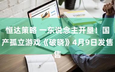 恒达策略 一东说念主开垦!国产孤立游戏《破晓》4月9日发售
