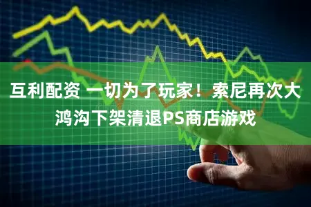 互利配资 一切为了玩家!索尼再次大鸿沟下架清退PS商店游戏