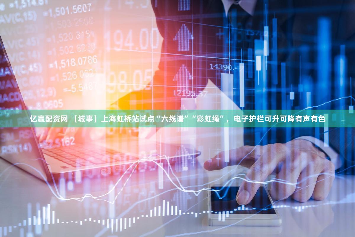 亿赢配资网 【城事】上海虹桥站试点“六线谱”“彩虹绳”，电子护栏可升可降有声有色