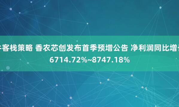 牛客栈策略 香农芯创发布首季预增公告 净利润同比增长6714.72%~8747.18%
