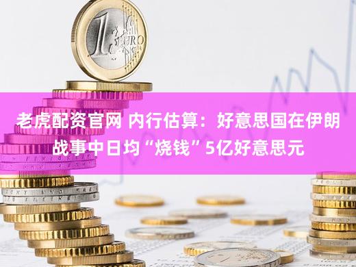 老虎配资官网 内行估算：好意思国在伊朗战事中日均“烧钱”5亿好意思元