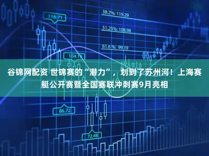 谷锦网配资 世锦赛的“潜力”，划到了苏州河！上海赛艇公开赛暨全国赛联冲刺赛9月亮相