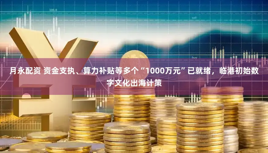 月永配资 资金支执、算力补贴等多个“1000万元”已就绪，临港初始数字文化出海计策
