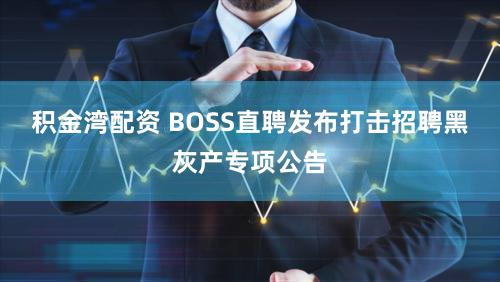 积金湾配资 BOSS直聘发布打击招聘黑灰产专项公告