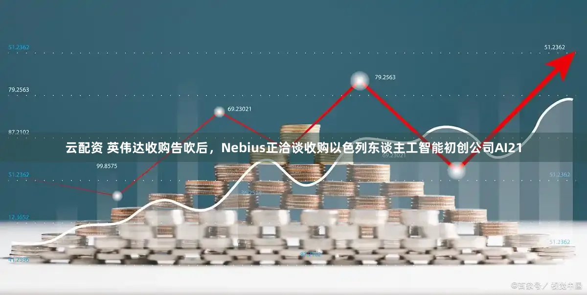 云配资 英伟达收购告吹后,Nebius正洽谈收购以色列东谈主工智能初创公司AI21