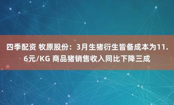 四季配资 牧原股份:3月生猪衍生皆备成本为11.6元/KG 商品猪销售收入同比下降三成