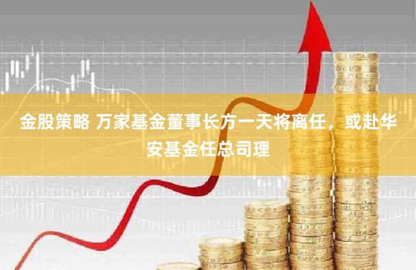 金股策略 万家基金董事长方一天将离任，或赴华安基金任总司理