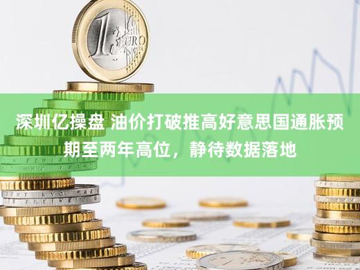 深圳亿操盘 油价打破推高好意思国通胀预期至两年高位，静待数据落地