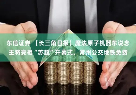 东信证券 【长三角日报】魔法原子机器东说念主将亮相“苏超”开幕式，常州公交地铁免费