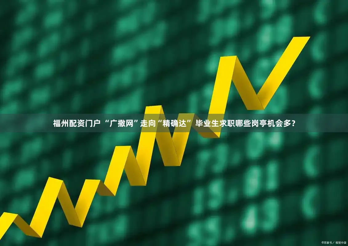 福州配资门户 “广撒网”走向“精确达” 毕业生求职哪些岗亭机会多？