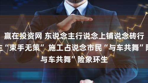 赢在投资网 东说念主行说念上铺说念砖行东说念主“束手无策” 施工占说念市民“与车共舞”险象环生