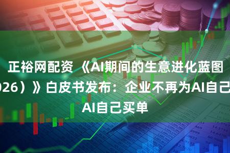 正裕网配资 《AI期间的生意进化蓝图(2026)》白皮书发布:企业不再为AI自己买单