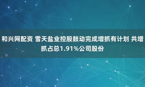 和兴网配资 雪天盐业控股鼓动完成增抓有计划 共增抓占总1.91%公司股份