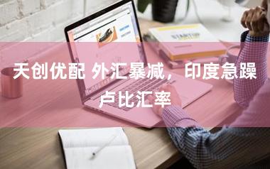 天创优配 外汇暴减，印度急躁卢比汇率