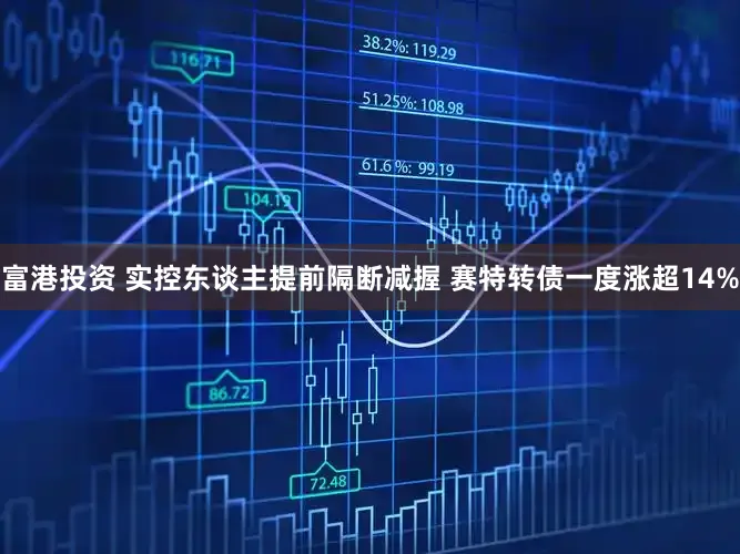 富港投资 实控东谈主提前隔断减握 赛特转债一度涨超14%