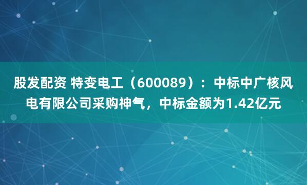 股发配资 特变电工(600089):中标中广核风电有限公司采购神气,中标金额为1.42亿元