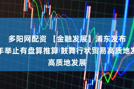 多阳网配资 【金融发展】浦东发布三年举止有盘算推算 鼓舞行状贸易高质地发展
