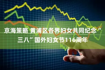 京海策略 黄浦区各界妇女共同纪念“三八”国外妇女节116周年