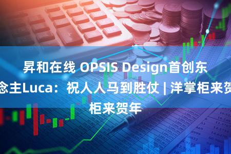 昇和在线 OPSIS Design首创东说念主Luca：祝人人马到胜仗 | 洋掌柜来贺年