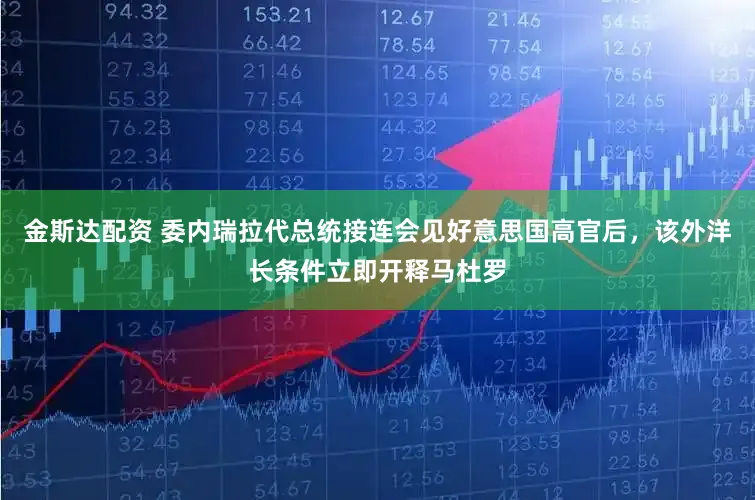 金斯达配资 委内瑞拉代总统接连会见好意思国高官后,该外洋长条件立即开释马杜罗