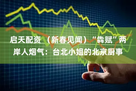 启天配资 (新春见闻)“犇赋”两岸人烟气:台北小姐的北京厨事