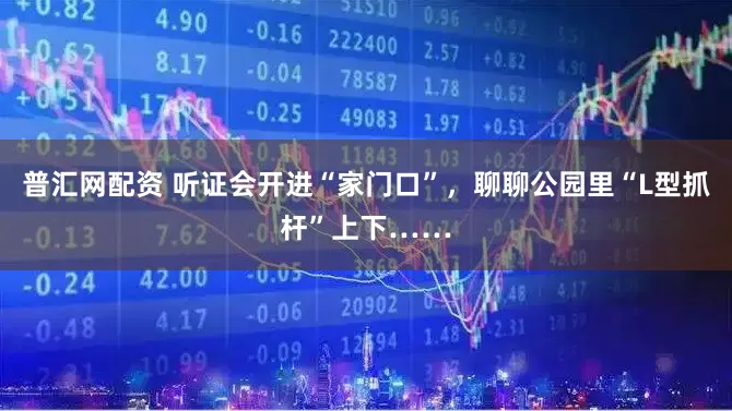 普汇网配资 听证会开进“家门口”，聊聊公园里“L型抓杆”上下……