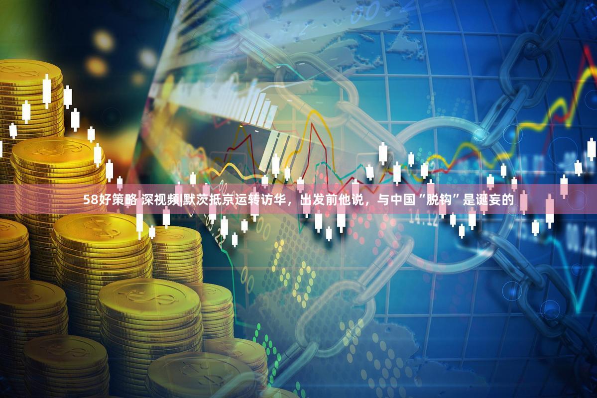 58好策略 深视频|默茨抵京运转访华，出发前他说，与中国“脱钩”是诞妄的