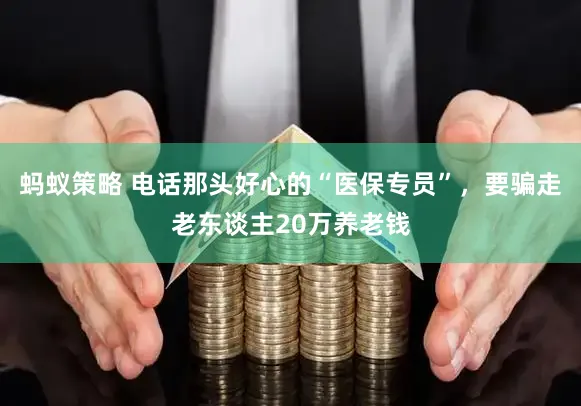 蚂蚁策略 电话那头好心的“医保专员”，要骗走老东谈主20万养老钱