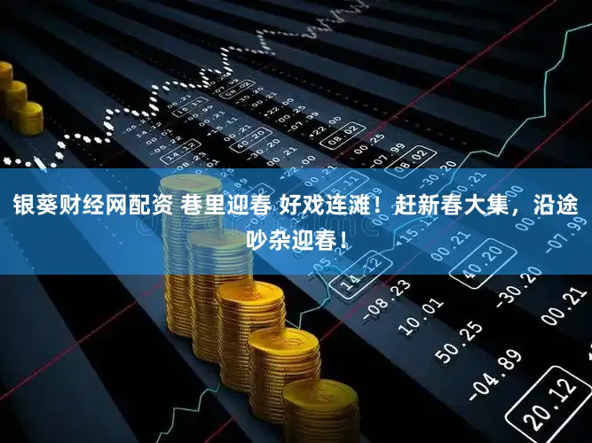 银葵财经网配资 巷里迎春 好戏连滩!赶新春大集,沿途吵杂迎春!