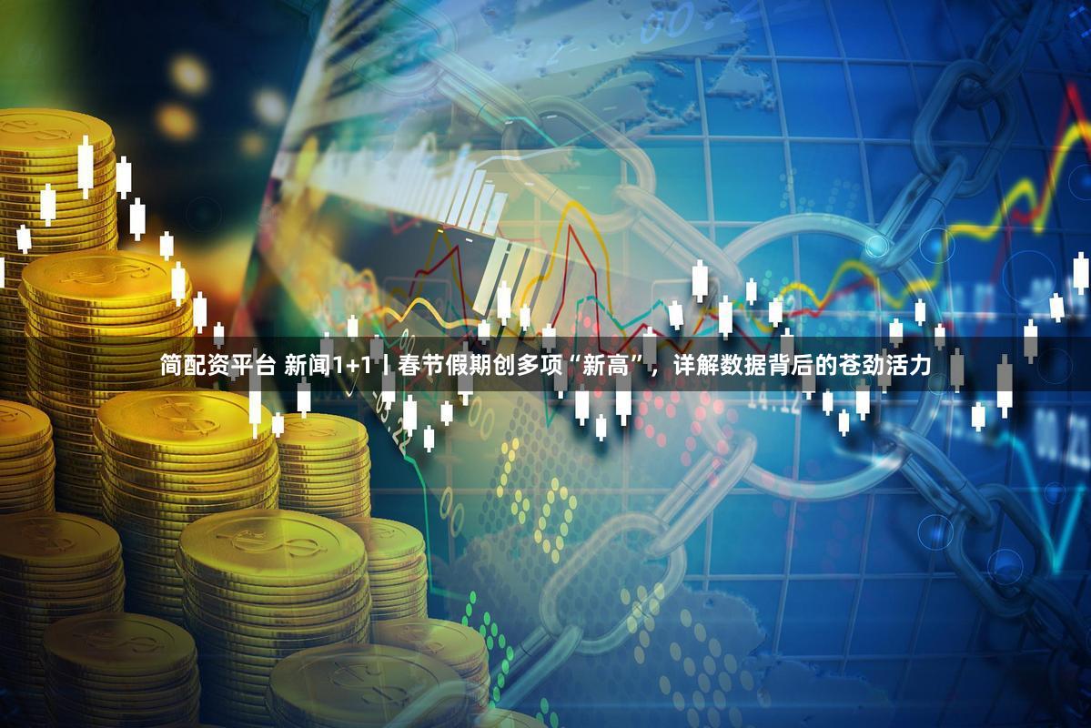 简配资平台 新闻1+1丨春节假期创多项“新高”,详解数据背后的苍劲活力