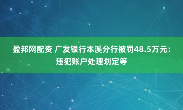 盈邦网配资 广发银行本溪分行被罚48.5万元：违犯账户处理划定等