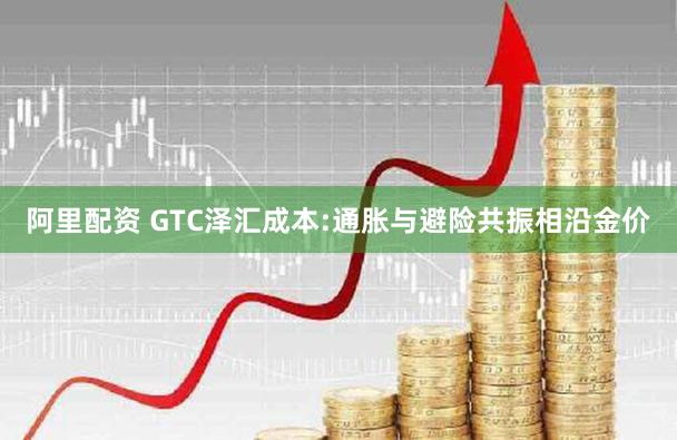 阿里配资 GTC泽汇成本:通胀与避险共振相沿金价