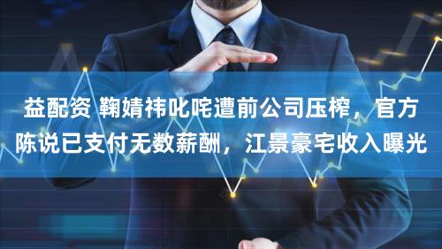 益配资 鞠婧祎叱咤遭前公司压榨，官方陈说已支付无数薪酬，江景豪宅收入曝光