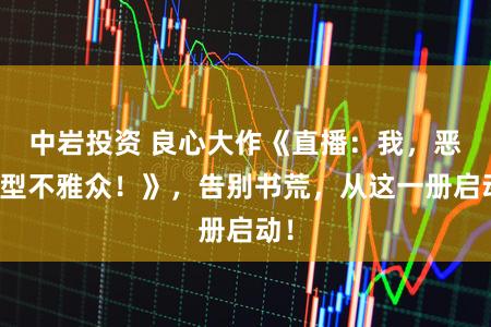 中岩投资 良心大作《直播：我，恶梦型不雅众！》，告别书荒，从这一册启动！