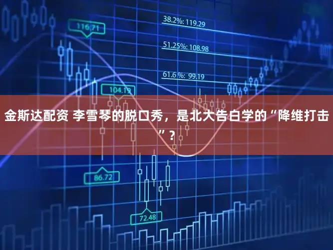 金斯达配资 李雪琴的脱口秀，是北大告白学的“降维打击”？