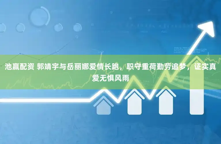 池赢配资 郭靖宇与岳丽娜爱情长跑，职守重荷勤劳追梦，证实真爱无惧风雨