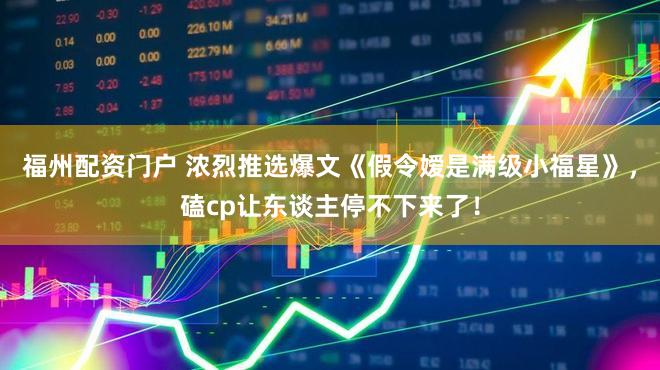 福州配资门户 浓烈推选爆文《假令嫒是满级小福星》，磕cp让东谈主停不下来了！