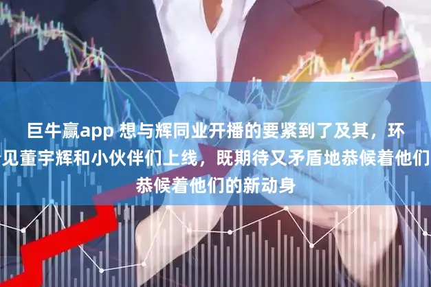 巨牛赢app 想与辉同业开播的要紧到了及其，环球心急盼见董宇辉和小伙伴们上线，既期待又矛盾地恭候着他们的新动身