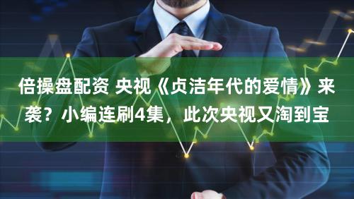 倍操盘配资 央视《贞洁年代的爱情》来袭？小编连刷4集，此次央视又淘到宝