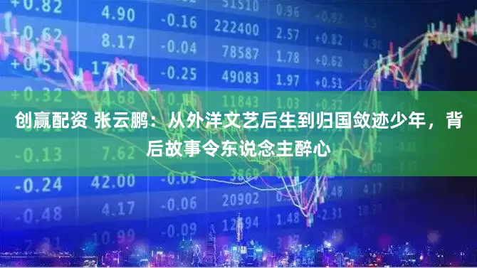 创赢配资 张云鹏：从外洋文艺后生到归国敛迹少年，背后故事令东说念主醉心