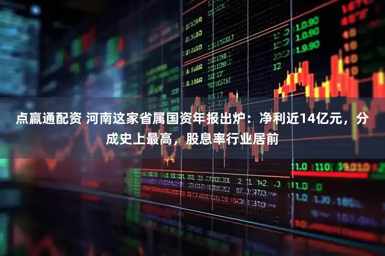 点嬴通配资 河南这家省属国资年报出炉：净利近14亿元，分成史上最高，股息率行业居前