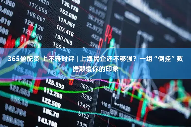 365盈配资 上不雅时评 | 上海民企还不够强？一组“倒挂”数据颠覆你的印象