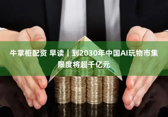 牛掌柜配资 早读｜到2030年中国AI玩物市集限度将超千亿元