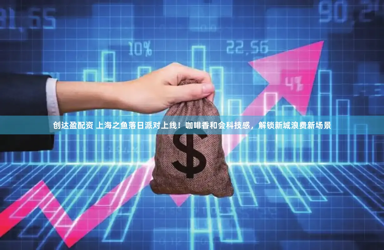 创达盈配资 上海之鱼落日派对上线！咖啡香和会科技感，解锁新城浪费新场景