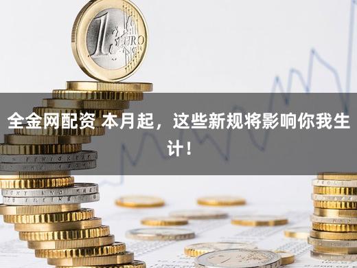 全金网配资 本月起，这些新规将影响你我生计！