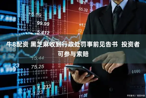 牛8配资 黑芝麻收到行政处罚事前见告书  投资者可参与索赔